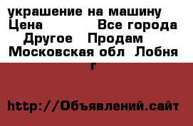 украшение на машину  › Цена ­ 2 000 - Все города Другое » Продам   . Московская обл.,Лобня г.